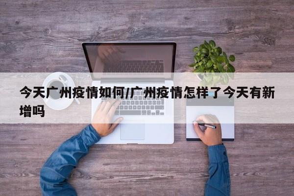 今天广州疫情如何/广州疫情怎样了今天有新增吗