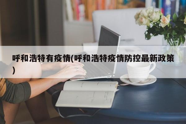 呼和浩特有疫情(呼和浩特疫情防控最新政策)