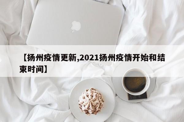 【扬州疫情更新,2021扬州疫情开始和结束时间】