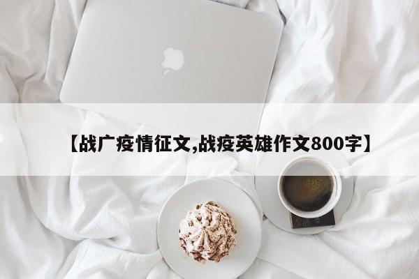 【战广疫情征文,战疫英雄作文800字】