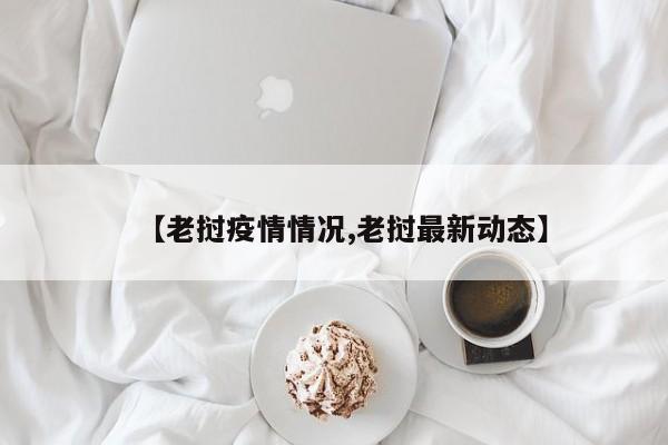 【老挝疫情情况,老挝最新动态】