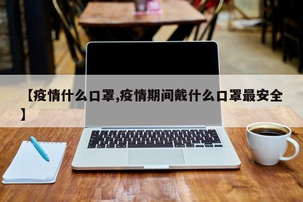 【疫情什么口罩,疫情期间戴什么口罩最安全】