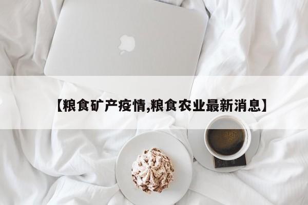 【粮食矿产疫情,粮食农业最新消息】